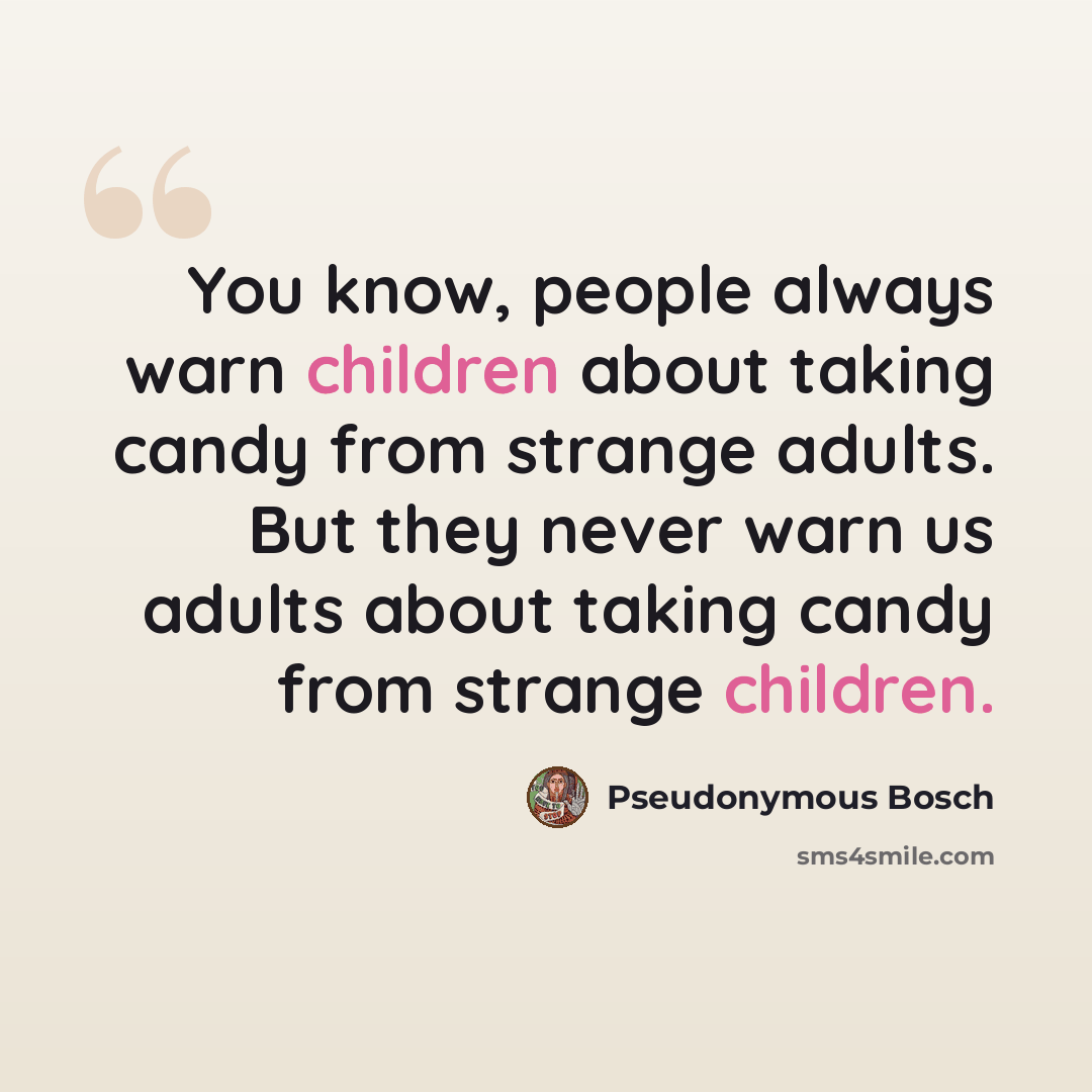 “You know, people always warn children about taking candy from strange adults. But they never warn us adults about taking candy from strange children.” quote by Pseudonymous Bosch