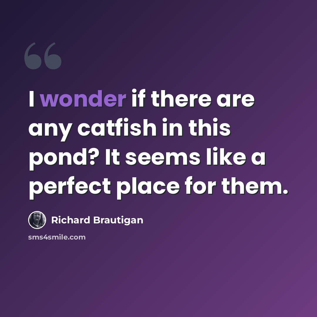 “I wonder if there are any catfish in this pond? It seems like a perfect place for them.” quote by Richard Brautigan