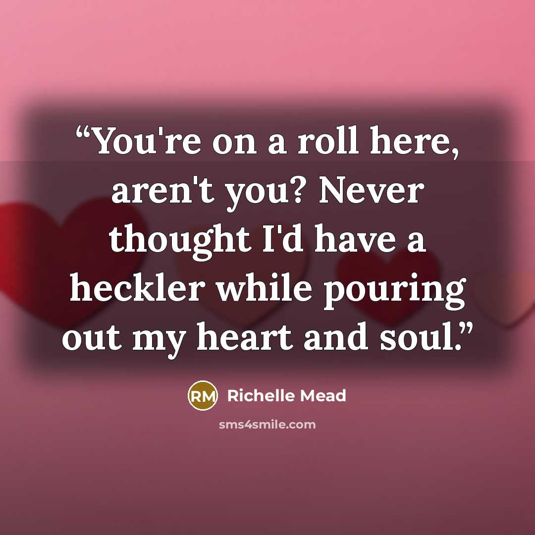 “You're on a roll here, aren't you? Never thought I'd have a heckler while pouring out my heart and soul.” quote by Richelle Mead