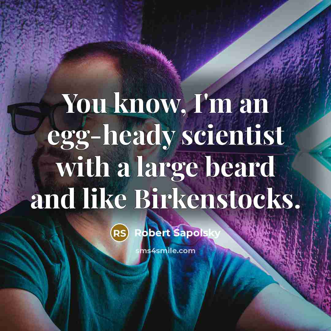 “You know, I'm an egg-heady scientist with a large beard and like Birkenstocks.” quote by Robert Sapolsky