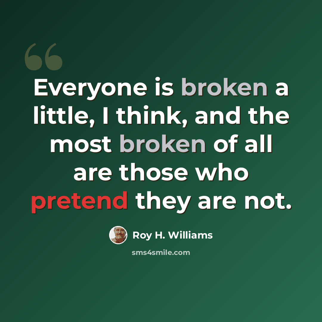 “Everyone is broken a little, I think, and the most broken of all are those who pretend they are not.” quote by Roy H. Williams