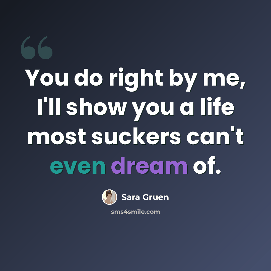 “You do right by me, I'll show you a life most suckers can't even dream of.” quote by Sara Gruen