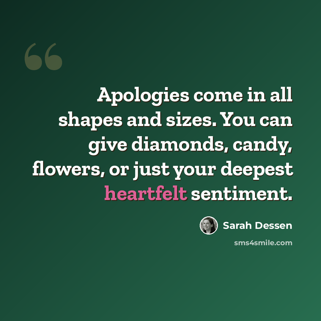 “Apologies come in all shapes and sizes. You can give diamonds, candy, flowers, or just your deepest heartfelt sentiment.” quote by Sarah Dessen