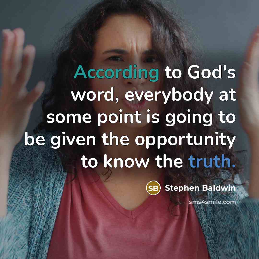 “According to God's word, everybody at some point is going to be given the opportunity to know the truth.” quote by Stephen Baldwin