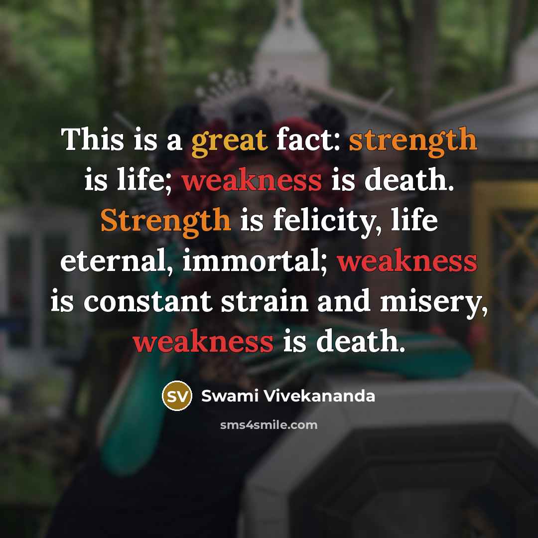 “This is a great fact: strength is life; weakness is death. Strength is felicity, life eternal, immortal; weakness is constant strain and misery, weakness is death.” quote by Swami Vivekananda