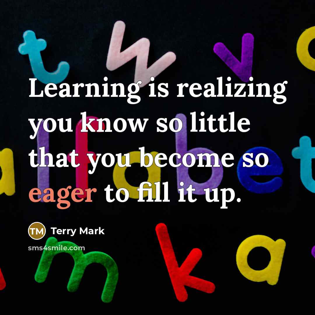 “Learning is realizing you know so little that you become so eager to fill it up.” quote by Terry Mark