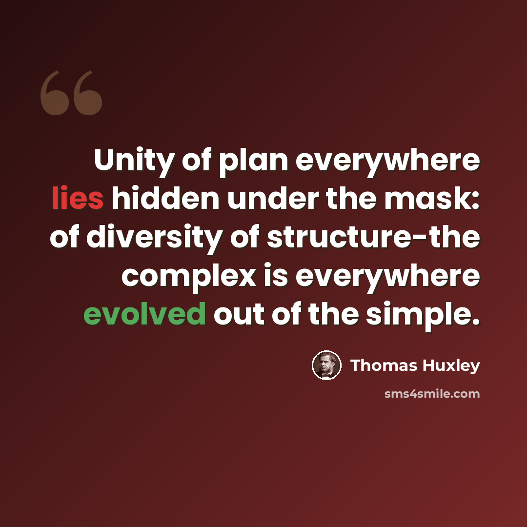 “Unity of plan everywhere lies hidden under the mask: of diversity of structure-the complex is everywhere evolved out of the simple.” quote by Thomas Huxley