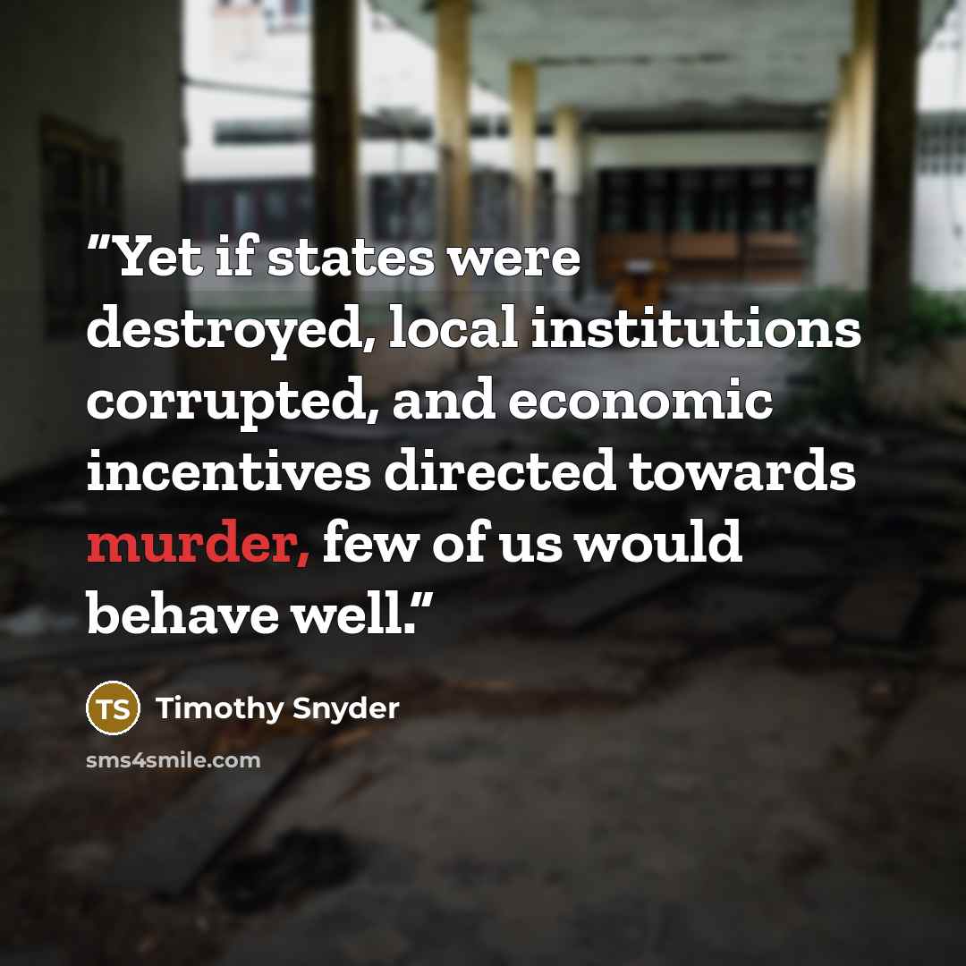 “Yet if states were destroyed, local institutions corrupted, and economic incentives directed towards murder, few of us would behave well.” quote by Timothy Snyder