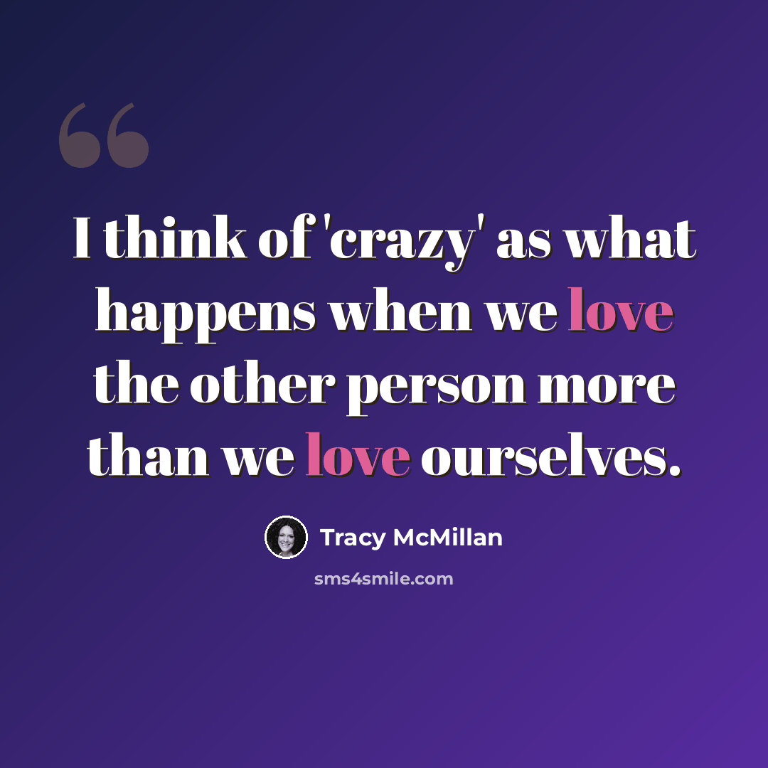 “I think of 'crazy' as what happens when we love the other person more than we love ourselves.” quote by Tracy McMillan