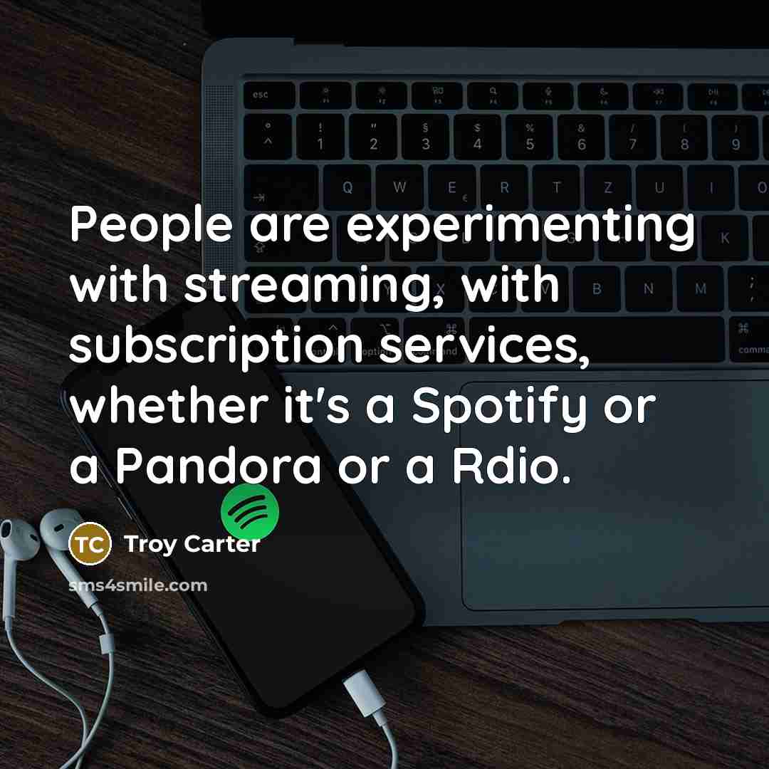 “People are experimenting with streaming, with subscription services, whether it's a Spotify or a Pandora or a Rdio.” quote by Troy Carter