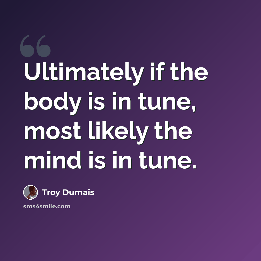 “Ultimately if the body is in tune, most likely the mind is in tune.” quote by Troy Dumais