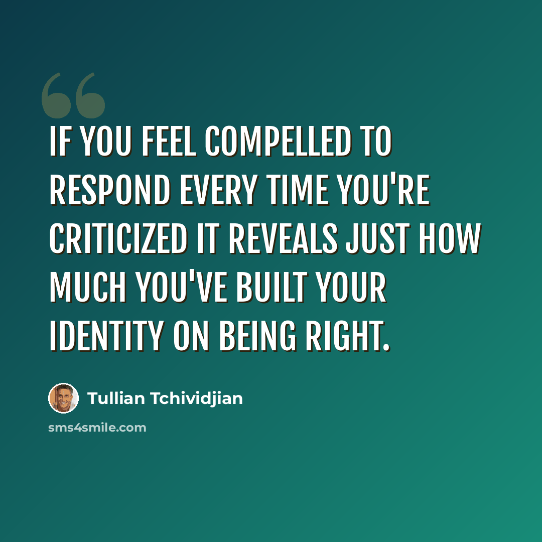 “If you feel compelled to respond every time you're criticized it reveals just how much you've built your identity on being right.” quote by Tullian Tchividjian