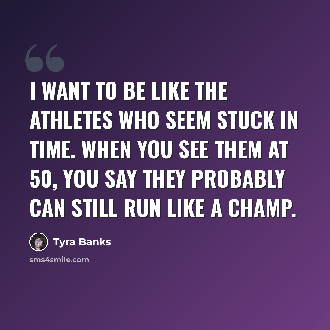 “I want to be like the athletes who seem stuck in time. When you see them at 50, you say they probably can still run like a champ.” quote by Tyra Banks