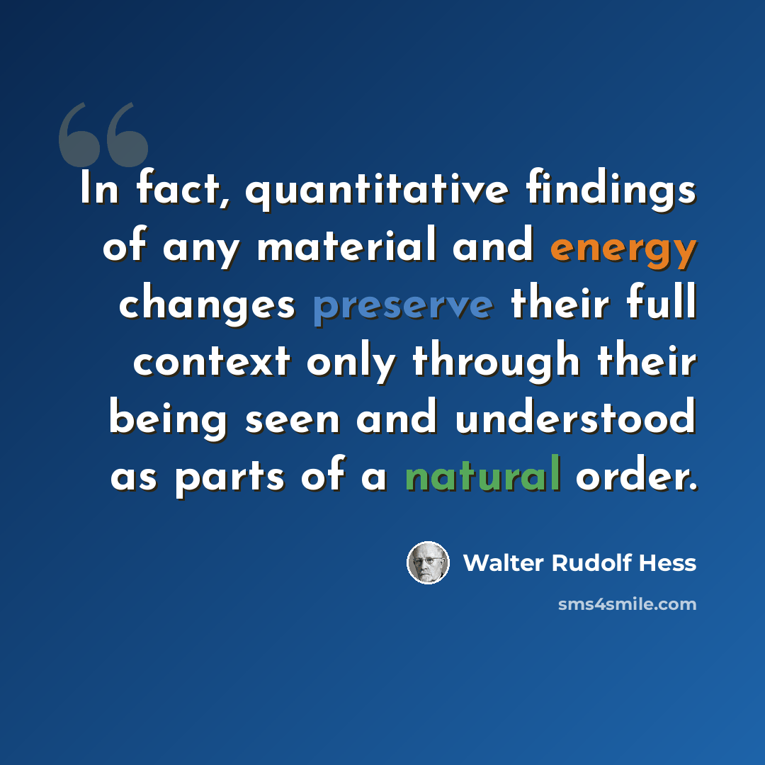 “In fact, quantitative findings of any material and energy changes preserve their full context only through their being seen and understood as parts of a natural order.” quote by Walter Rudolf Hess