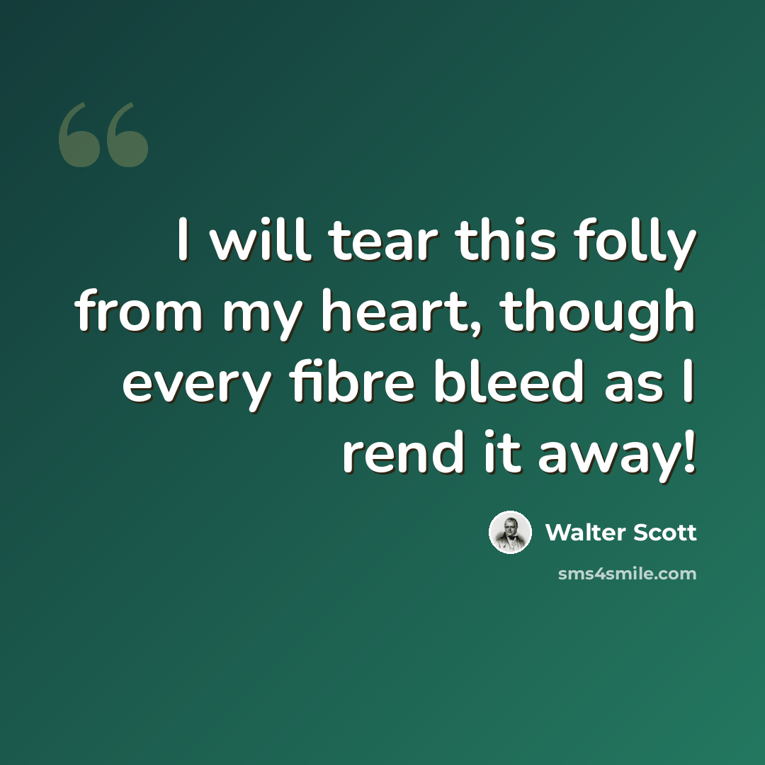 “I will tear this folly from my heart, though every fibre bleed as I rend it away!” quote by Walter Scott