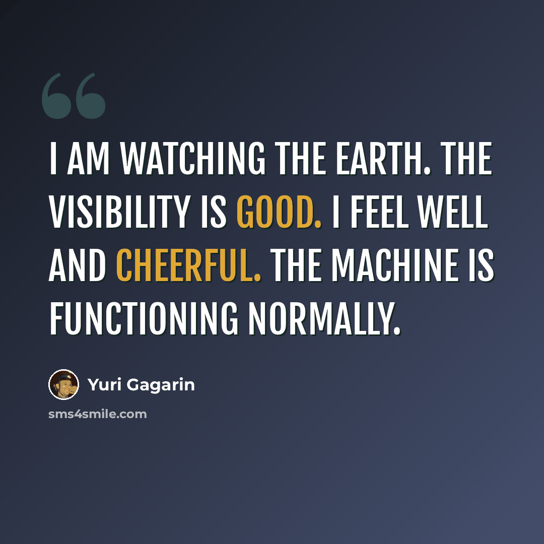 “I am watching the Earth. The visibility is good. I feel well and cheerful. The machine is functioning normally.” quote by Yuri Gagarin