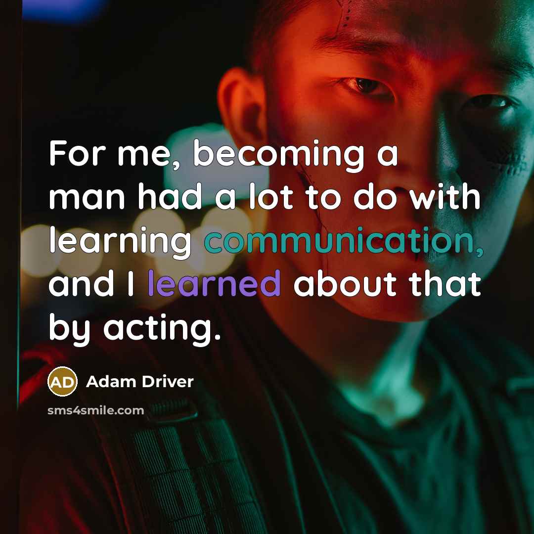 “For me, becoming a man had a lot to do with learning communication, and I learned about that by acting.” quote by Adam Driver
