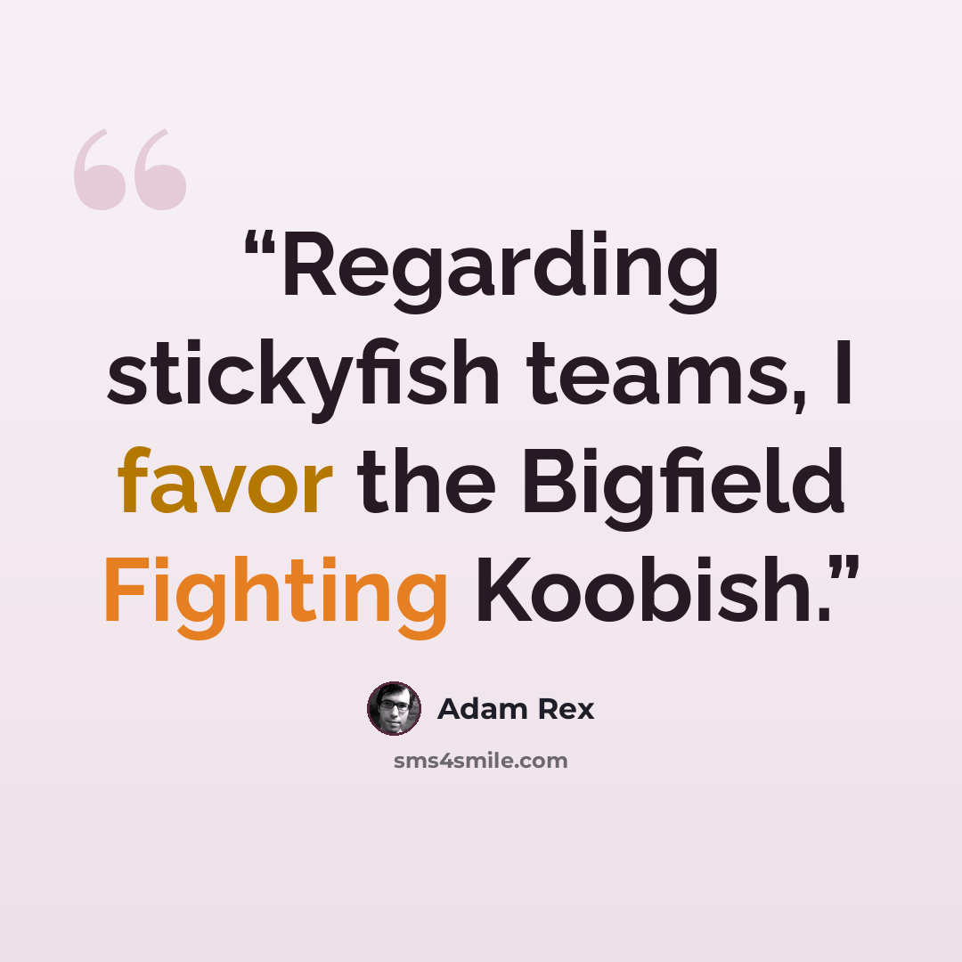 “Regarding stickyfish teams, I favor the Bigfield Fighting Koobish.” quote by Adam Rex