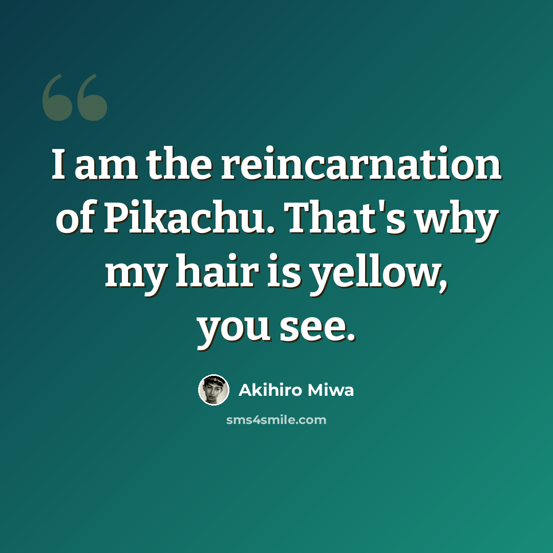 “I am the reincarnation of Pikachu. That's why my hair is yellow, you see.” quote by Akihiro Miwa