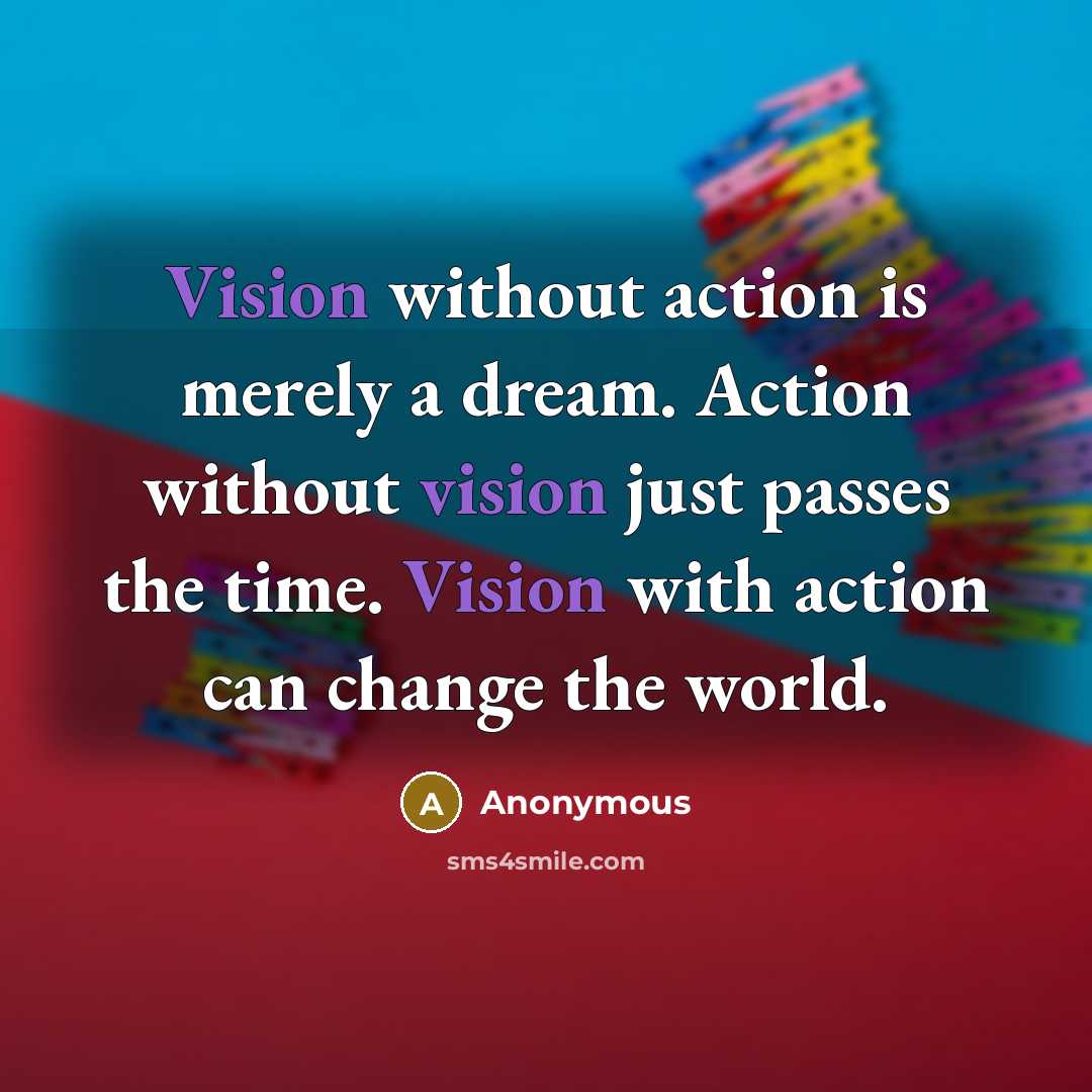 “Vision without action is merely a dream. Action without vision just passes the time. Vision with action can change the world.” quote by Anonymous