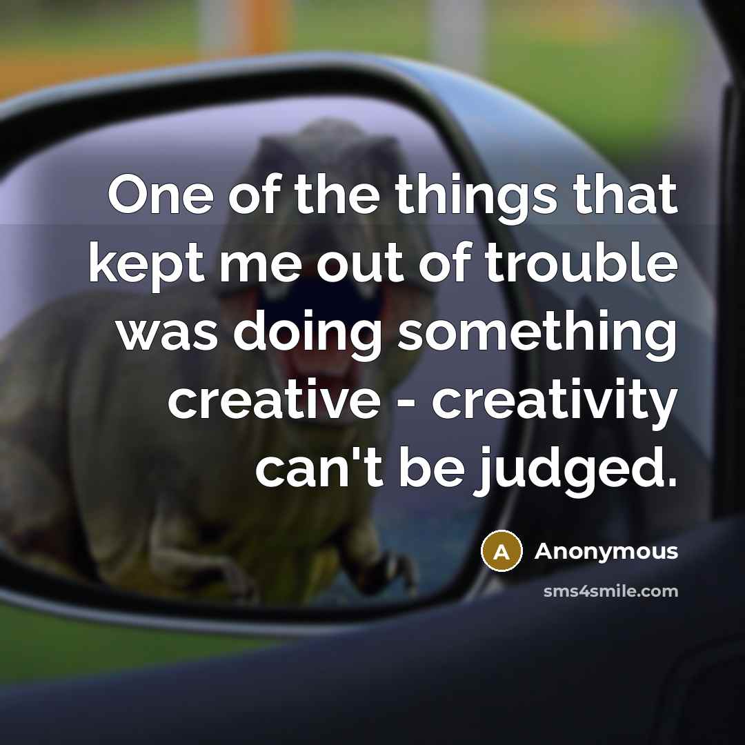 “One of the things that kept me out of trouble was doing something creative - creativity can't be judged.” quote by Anonymous