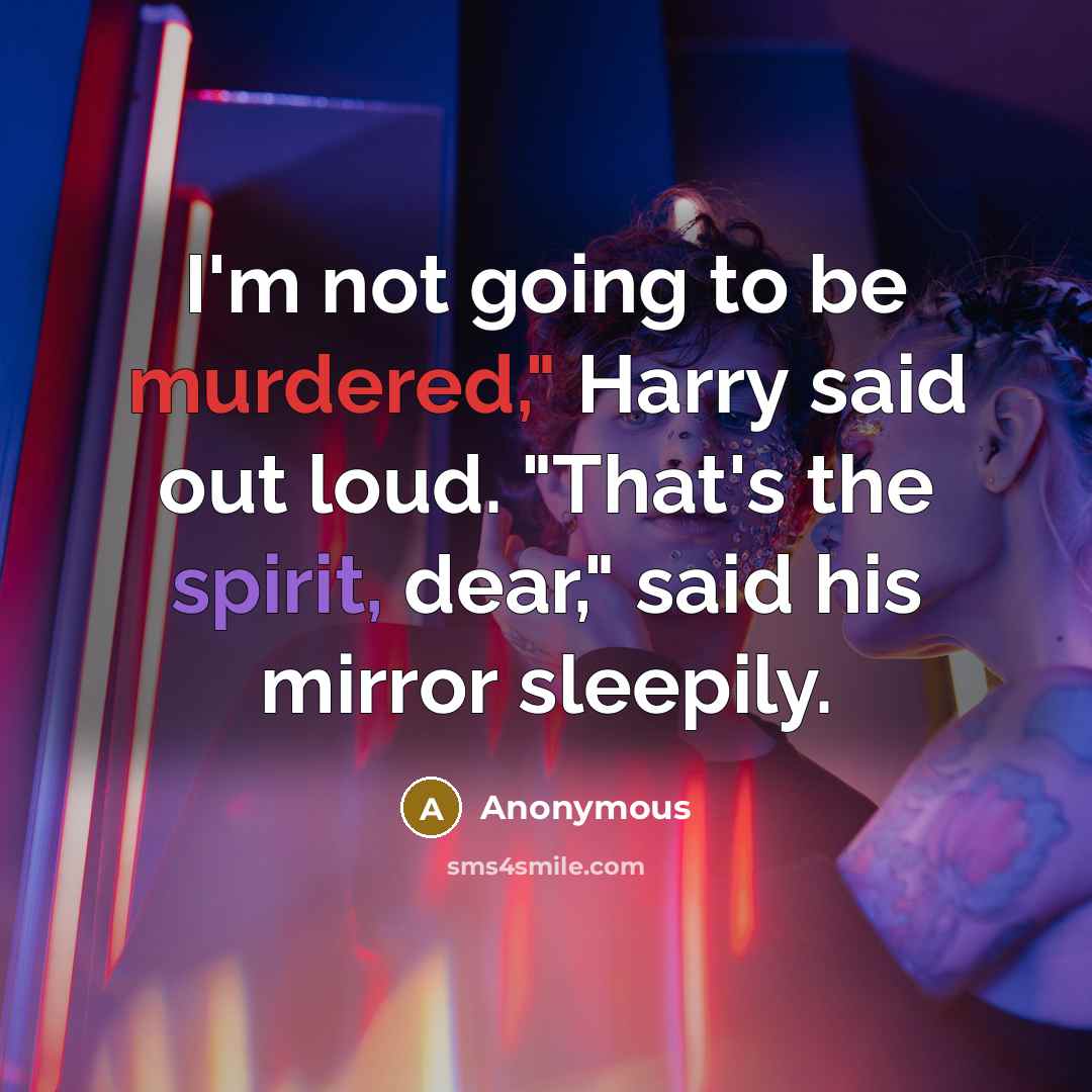 “I'm not going to be murdered," Harry said out loud. "That's the spirit, dear," said his mirror sleepily.” quote by Anonymous