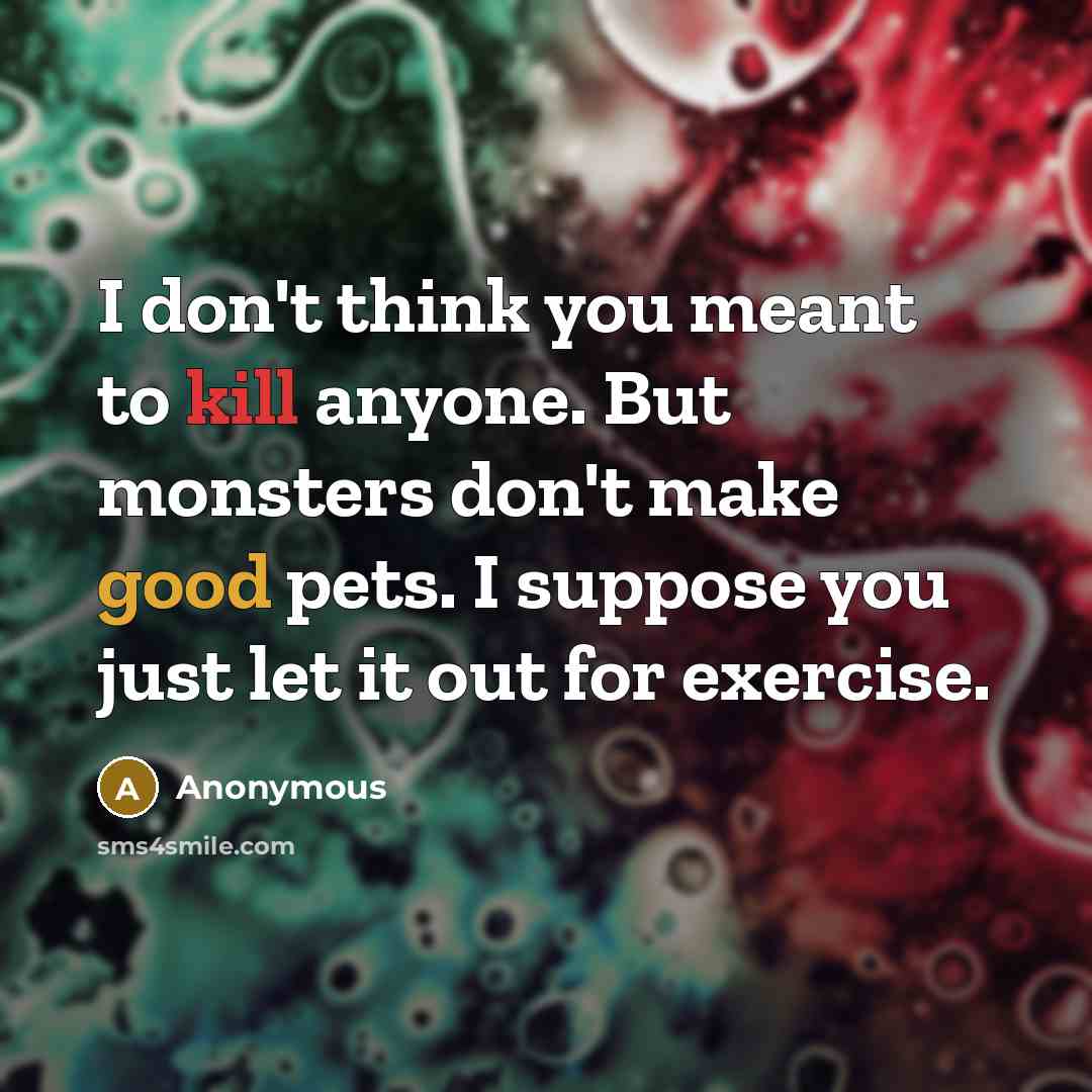 “I don't think you meant to kill anyone. But monsters don't make good pets. I suppose you just let it out for exercise.” quote by Anonymous
