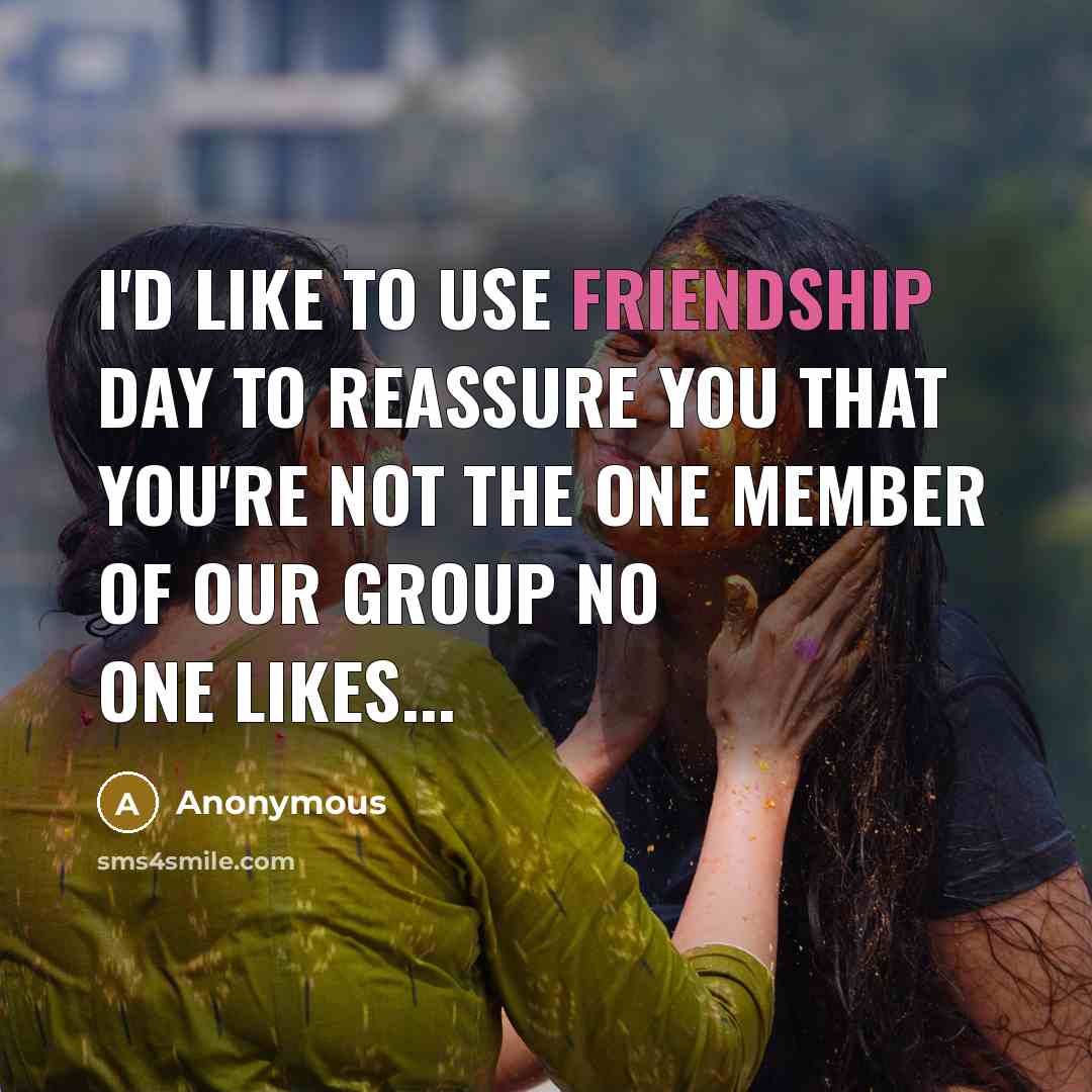 “I'd like to use Friendship Day to reassure you that you're not the one member of our group no one likes...” quote by Anonymous