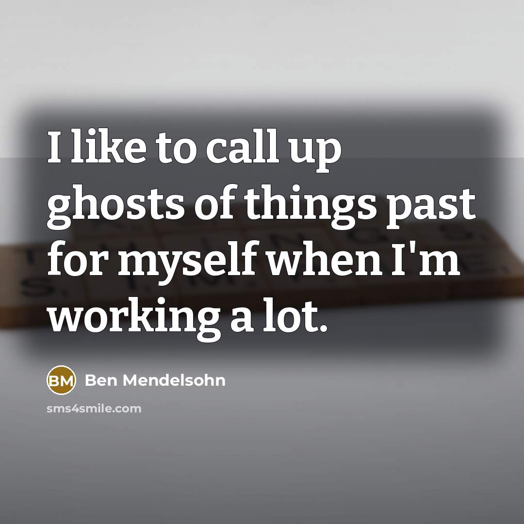 “I like to call up ghosts of things past for myself when I'm working a lot.” quote by Ben Mendelsohn