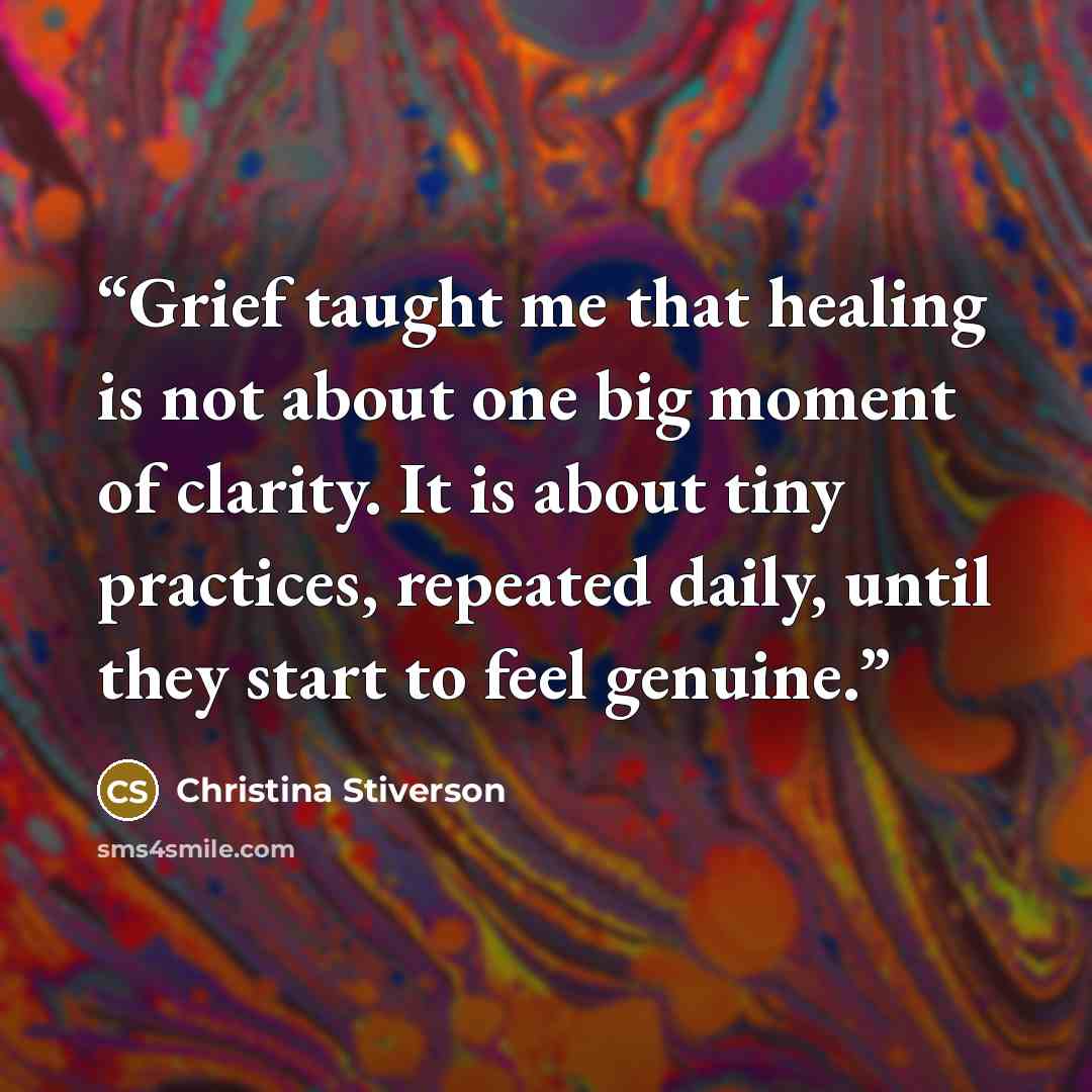 “Grief taught me that healing is not about one big moment of clarity. It is about tiny practices, repeated daily, until they start to feel genuine.” quote by Christina Stiverson