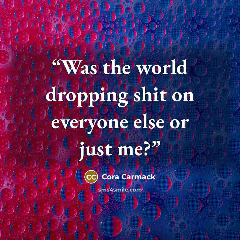 “Was the world dropping shit on everyone else or just me?” quote by Cora Carmack
