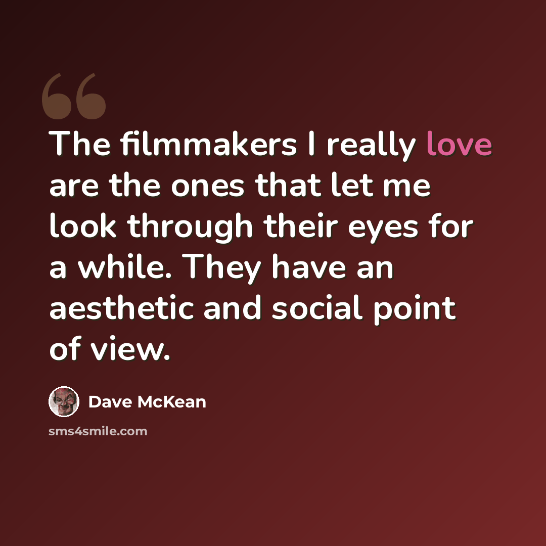 “The filmmakers I really love are the ones that let me look through their eyes for a while. They have an aesthetic and social point of view.” quote by Dave McKean