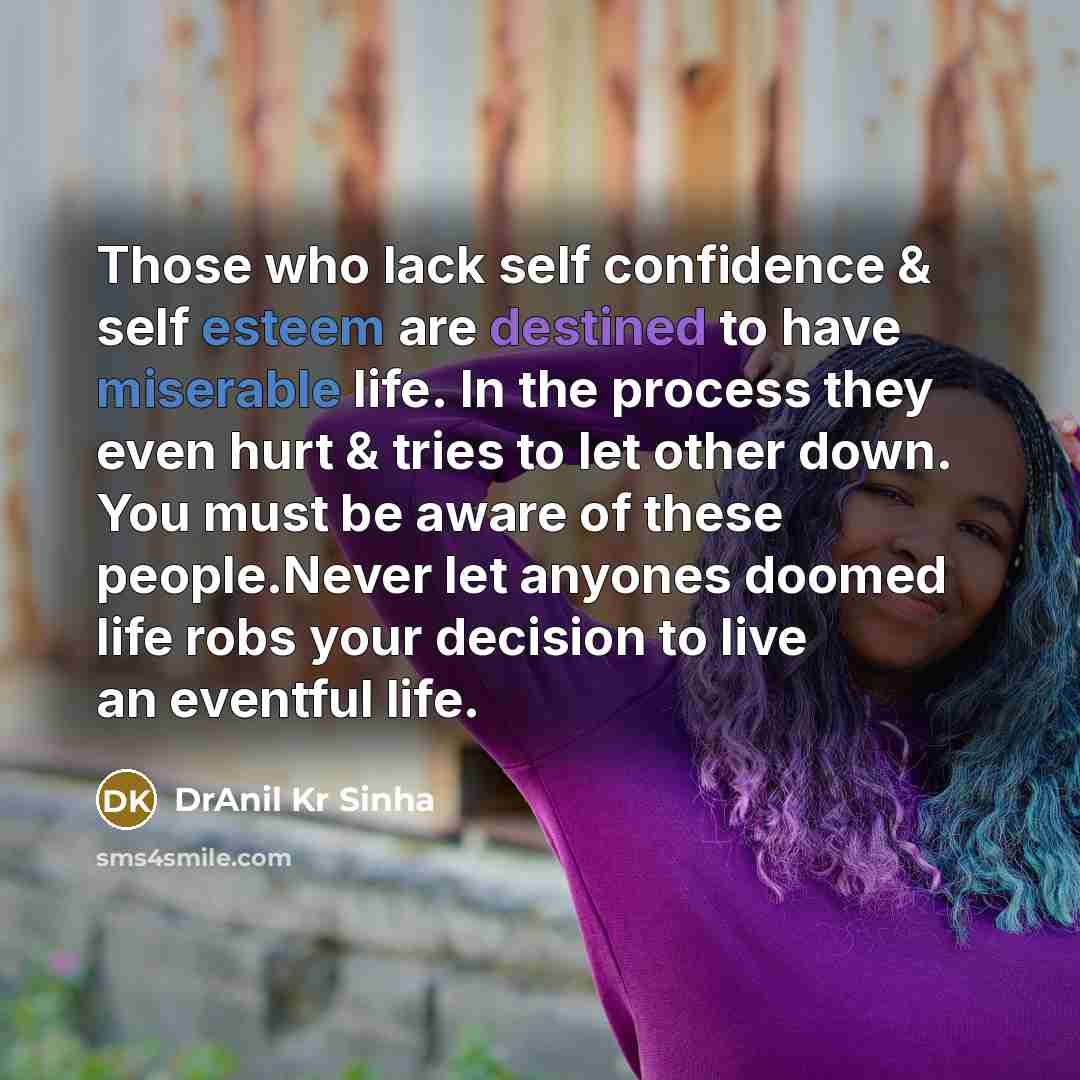 “Those who lack self confidence & self esteem are destined to have miserable life. In the process they even hurt & tries to let other down. You must be aware of these people.Never let anyones doomed life robs your decision to live an eventful life.” quote by DrAnil Kr Sinha