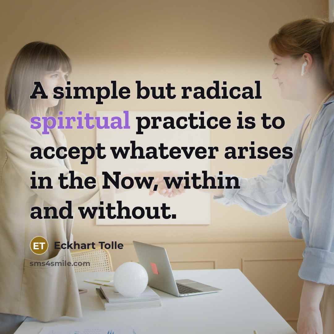“A simple but radical spiritual practice is to accept whatever arises in the Now, within and without.” quote by Eckhart Tolle
