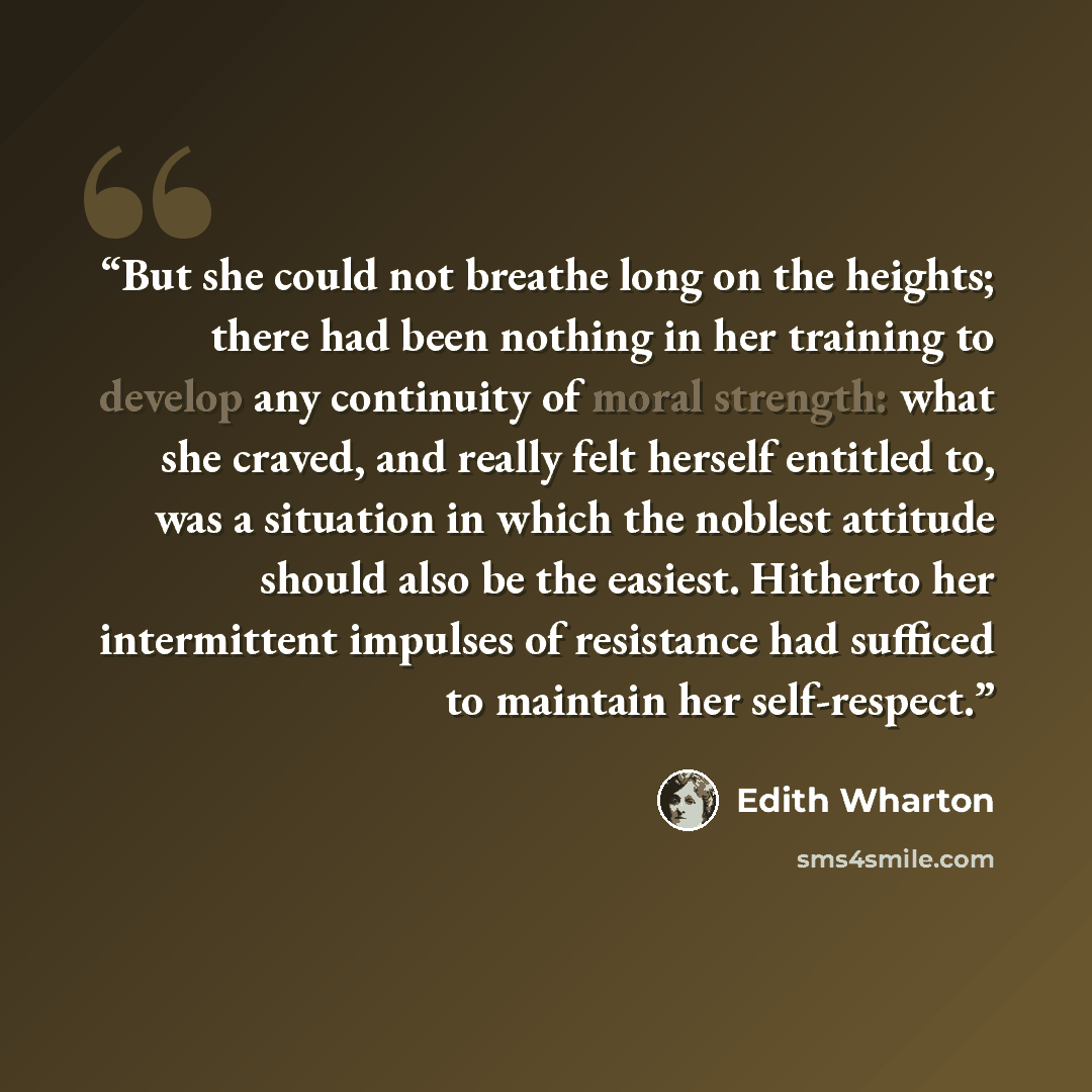 “But she could not breathe long on the heights; there had been nothing in her training to develop any continuity of moral strength: what she craved, and really felt herself entitled to, was a situation in which the noblest attitude should also be the easiest. Hitherto her intermittent impulses of…” quote by Edith Wharton