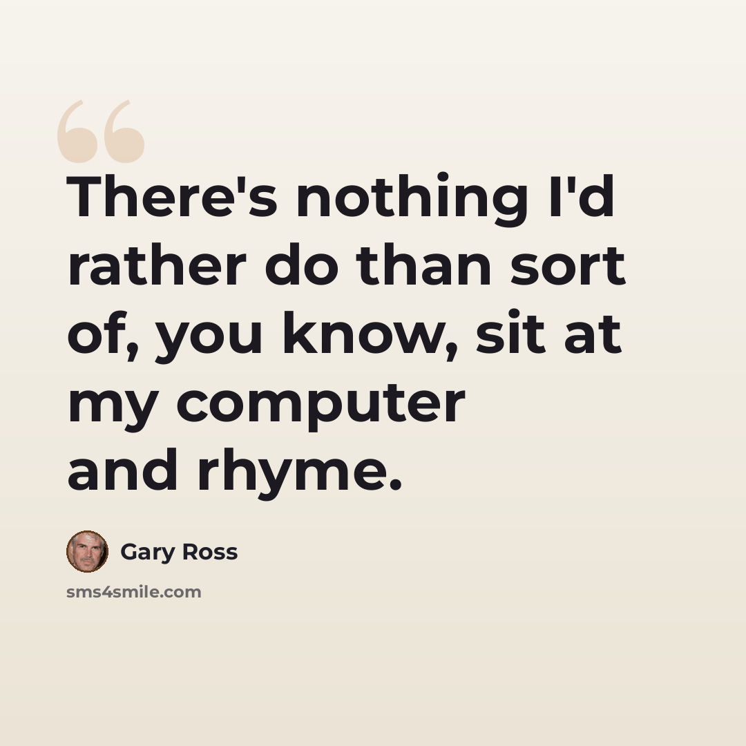 “There's nothing I'd rather do than sort of, you know, sit at my computer and rhyme.” quote by Gary Ross