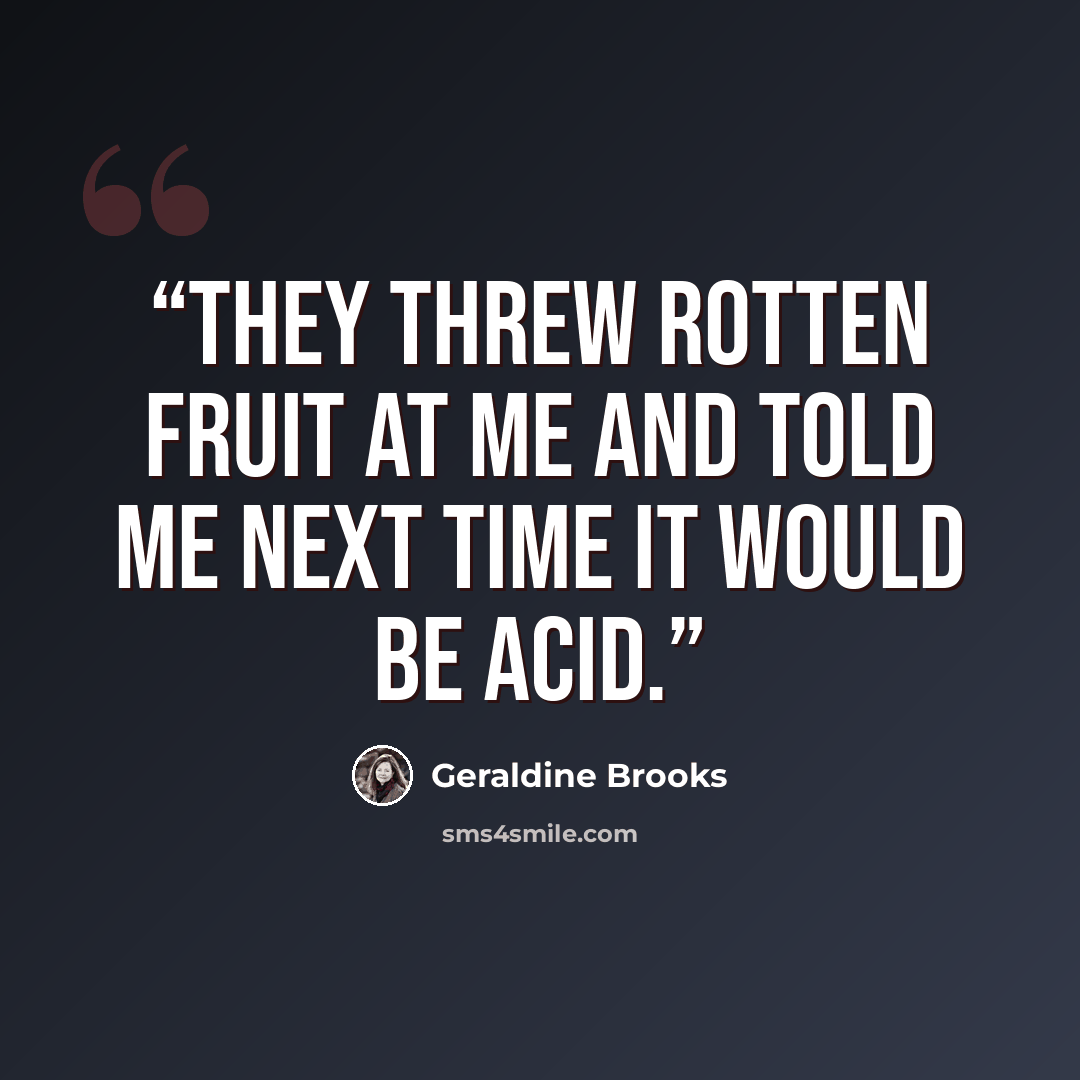 “They threw rotten fruit at me and told me next time it would be acid.” quote by Geraldine Brooks