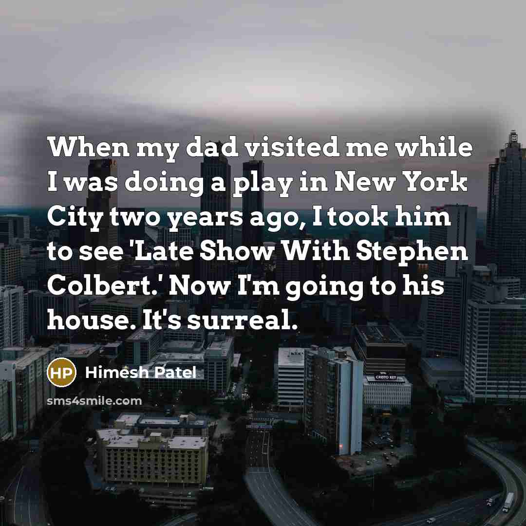 “When my dad visited me while I was doing a play in New York City two years ago, I took him to see 'Late Show With Stephen Colbert.' Now I'm going to his house. It's surreal.” quote by Himesh Patel