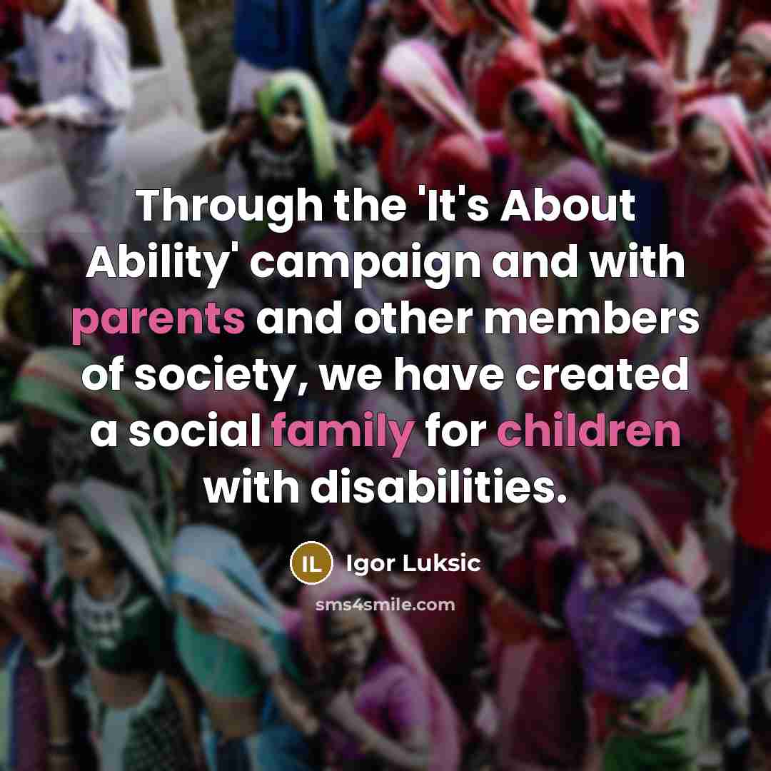 “Through the 'It's About Ability' campaign and with parents and other members of society, we have created a social family for children with disabilities.” quote by Igor Luksic