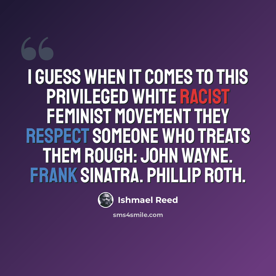 “I guess when it comes to this privileged White racist feminist movement they respect someone who treats them rough: John Wayne. Frank Sinatra. Phillip Roth.” quote by Ishmael Reed