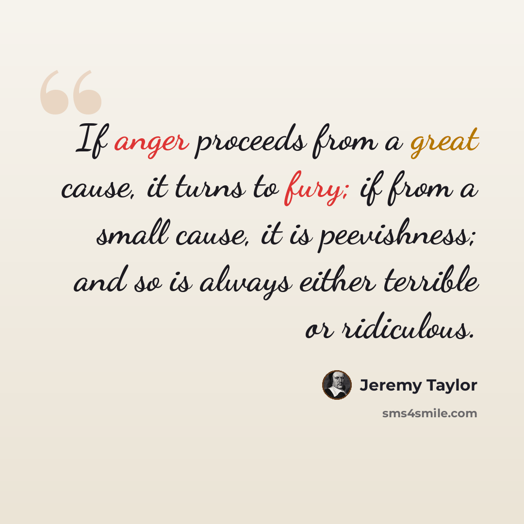 “If anger proceeds from a great cause, it turns to fury; if from a small cause, it is peevishness; and so is always either terrible or ridiculous.” quote by Jeremy Taylor