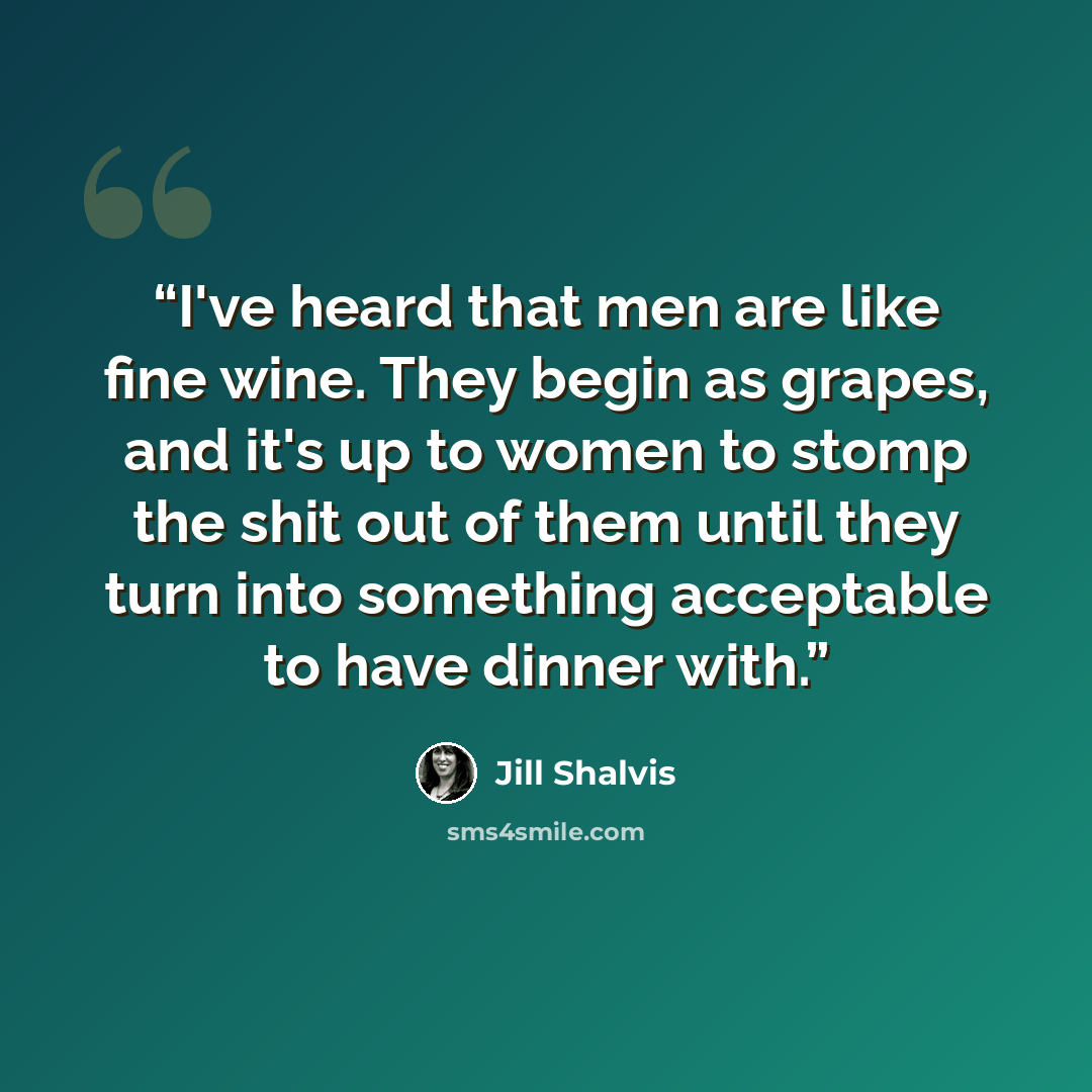 “I've heard that men are like fine wine. They begin as grapes, and it's up to women to stomp the shit out of them until they turn into something acceptable to have dinner with.” quote by Jill Shalvis