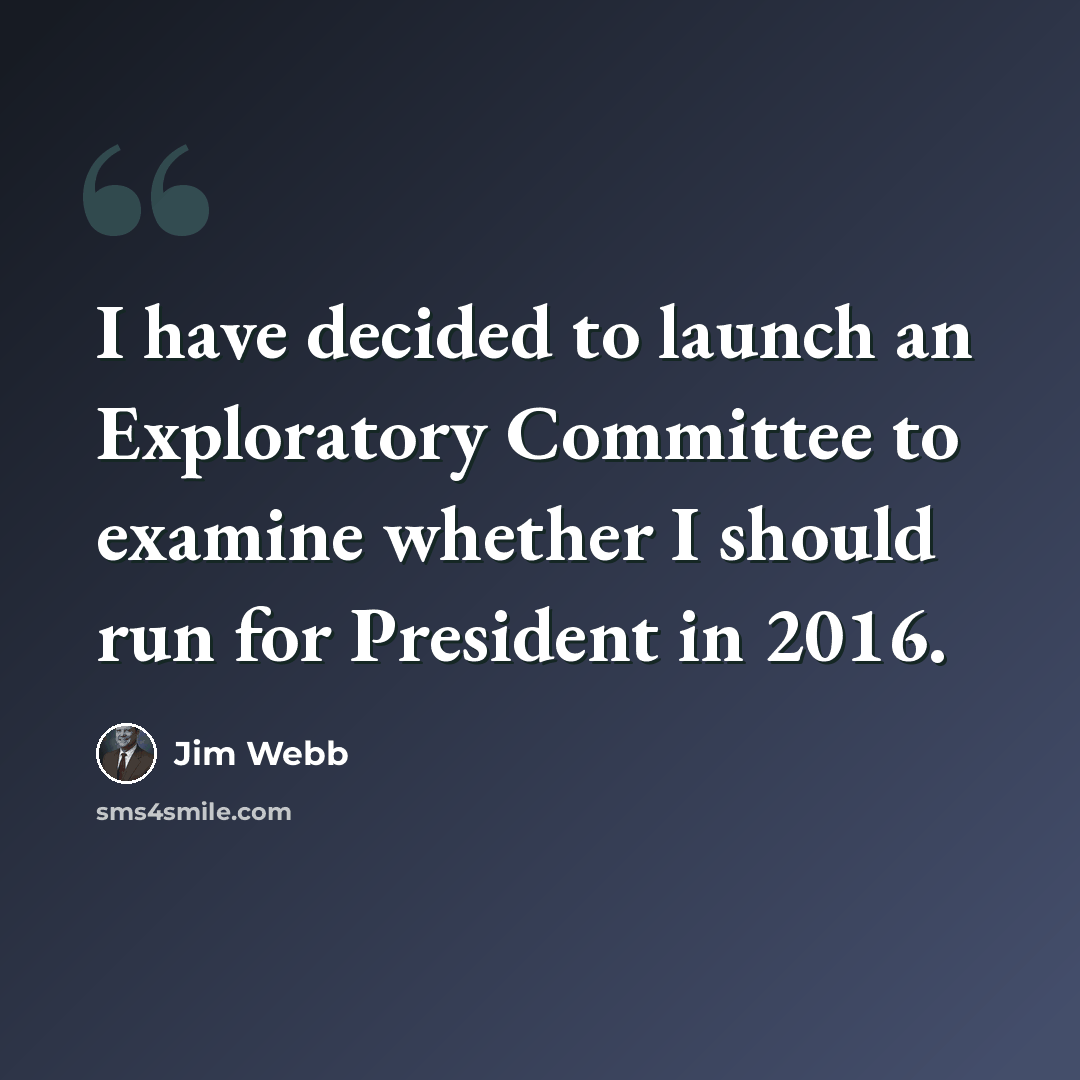 “I have decided to launch an Exploratory Committee to examine whether I should run for President in 2016.” quote by Jim Webb