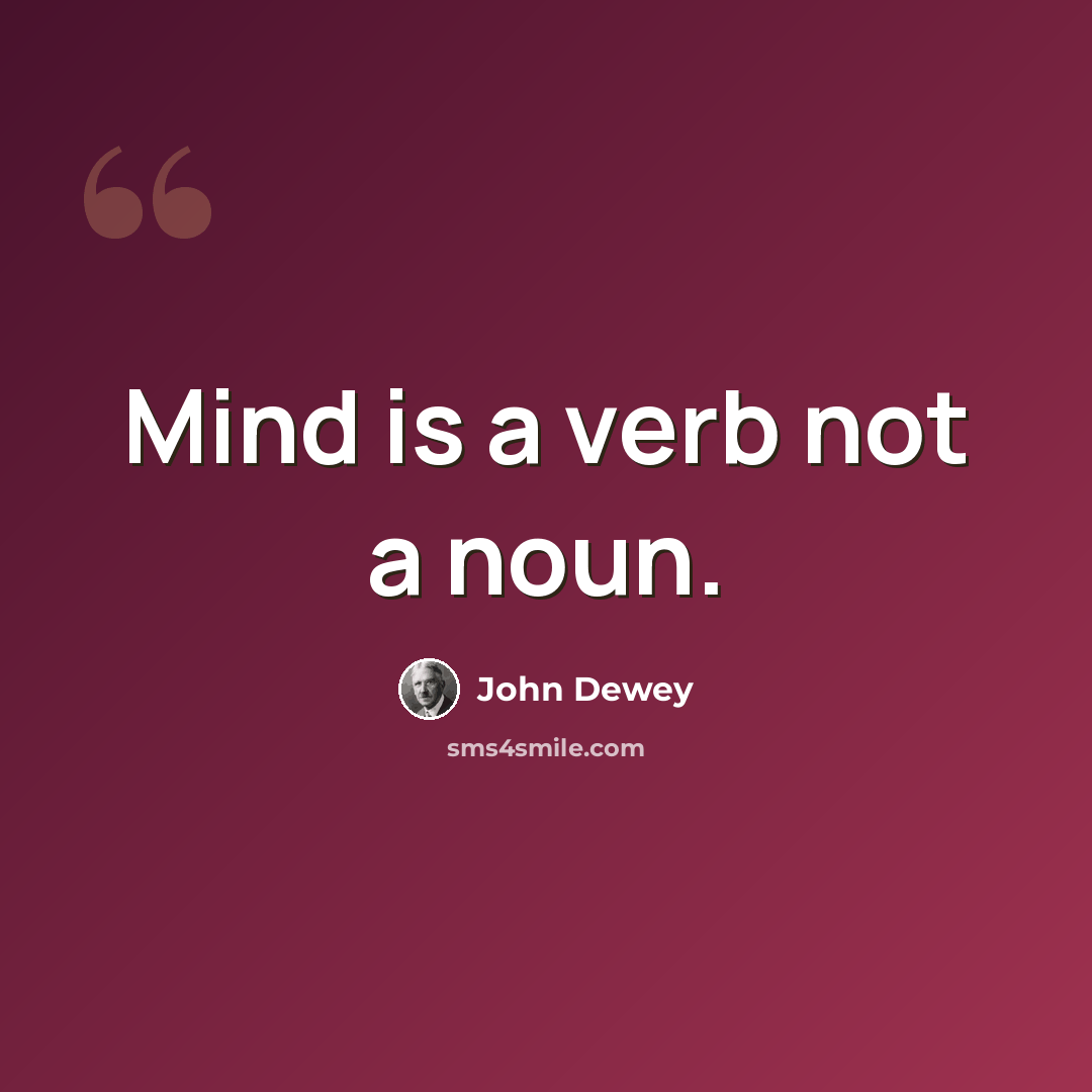 “Mind is a verb not a noun.” quote by John Dewey