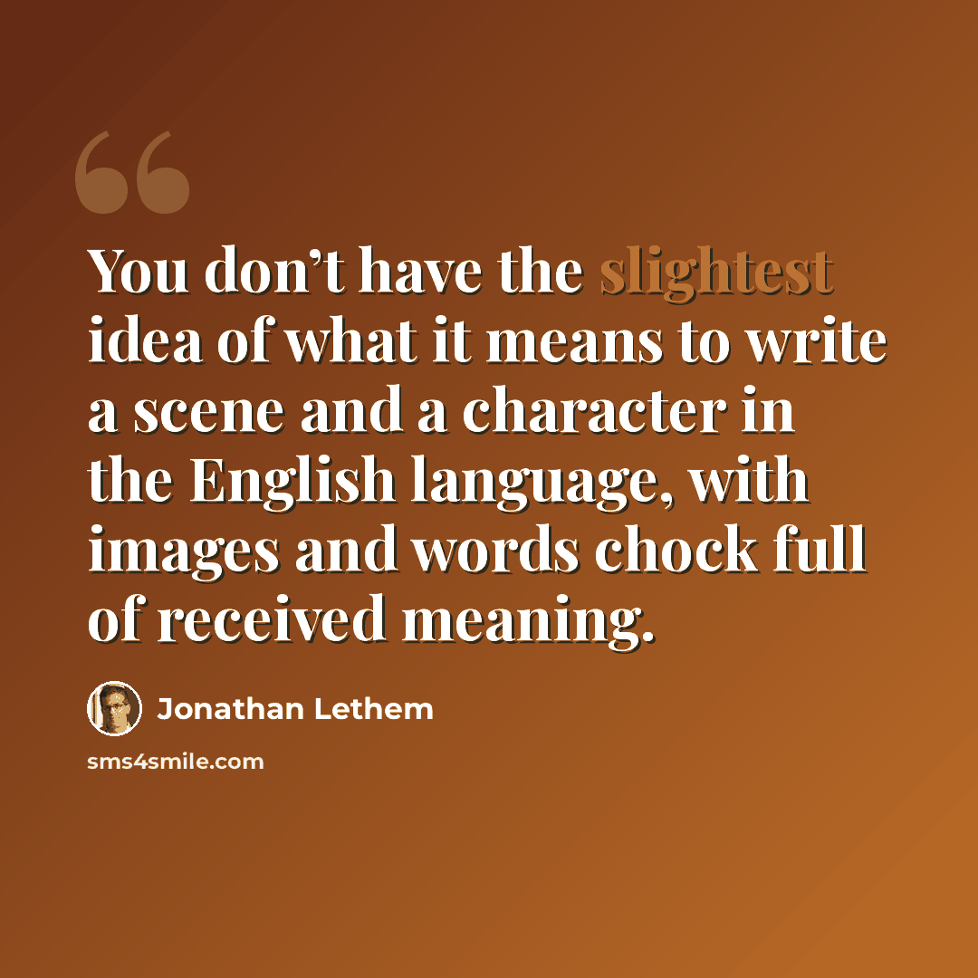 “You don’t have the slightest idea of what it means to write a scene and a character in the English language, with images and words chock full of received meaning.” quote by Jonathan Lethem