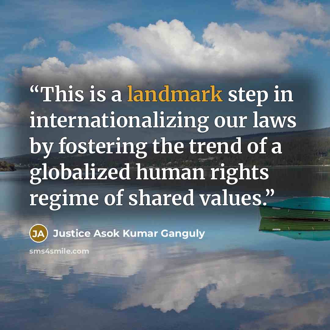 “This is a landmark step in internationalizing our laws by fostering the trend of a globalized human rights regime of shared values.” quote by Justice Asok Kumar Ganguly