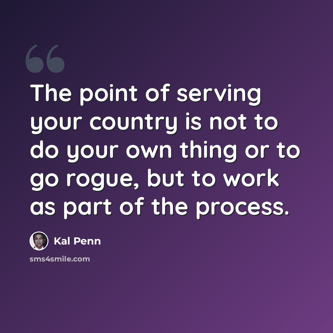 “The point of serving your country is not to do your own thing or to go rogue, but to work as part of the process.” quote by Kal Penn