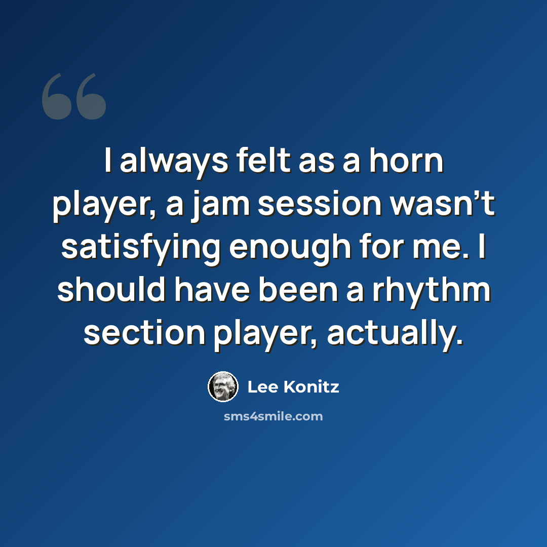 “I always felt as a horn player, a jam session wasn't satisfying enough for me. I should have been a rhythm section player, actually.” quote by Lee Konitz