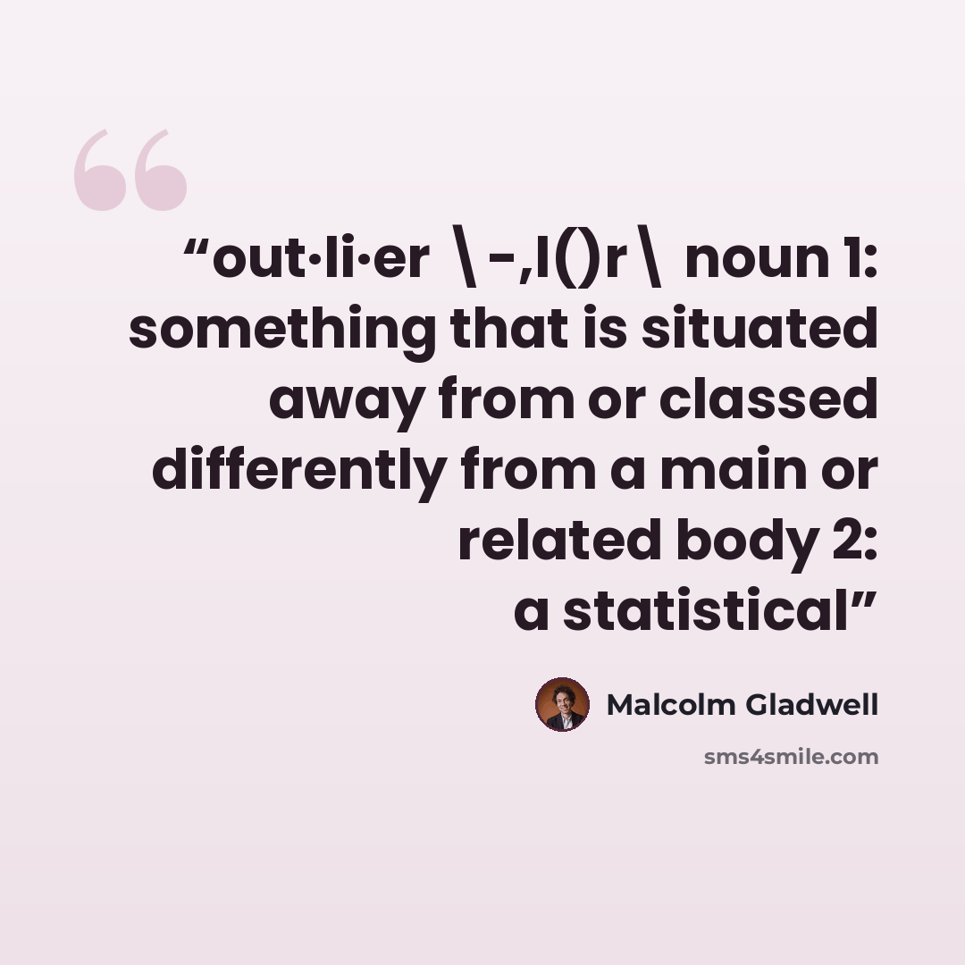 “out·li·er \-,l()r\ noun 1: something that is situated away from or classed differently from a main or related body 2: a statistical” quote by Malcolm Gladwell
