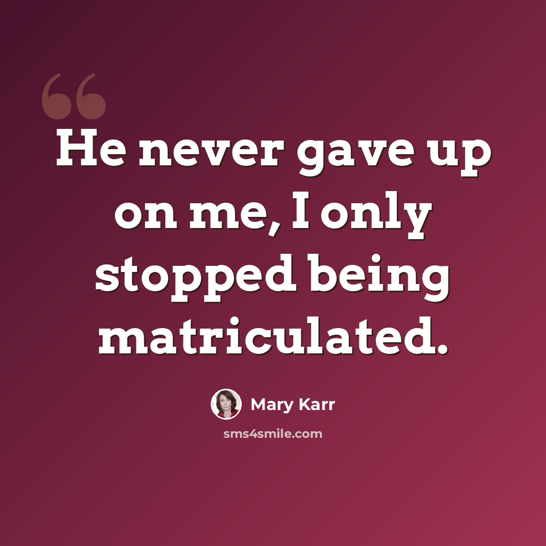 “He never gave up on me, I only stopped being matriculated.” quote by Mary Karr